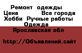 Ремонт  одежды  › Цена ­ 3 000 - Все города Хобби. Ручные работы » Одежда   . Ярославская обл.